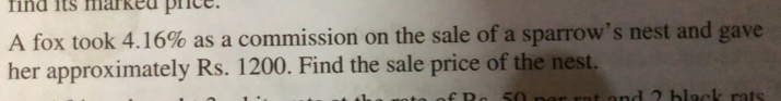 nind its marked prce.
A fox took 4.16% as a commission on the sale of a sparrow’s nest and gave
her approximately Rs. 1200. Find the sale price of the nest.
n at andO hlaeb rate