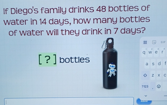 If Diego's family drinks 48 bottles of 
water in 14 days, how many bottles 
of water will they drink in 7 days?
8 GIF
3 4 
q w^2 e r 
[?] bottles 
a S d f 
Z X C 
?123 
ubm