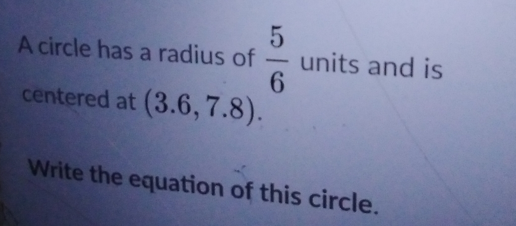 A circle has a radius of  5/6  units and is 
centered at (3.6,7.8). 
Write the equation of this circle.