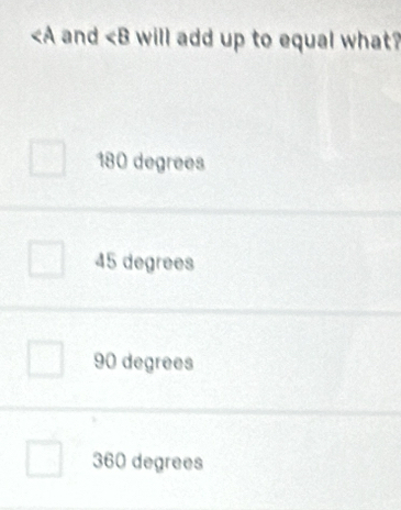 and ∠ B will add up to equal what?
180 degrees
45 degrees
90 degrees
360 degrees