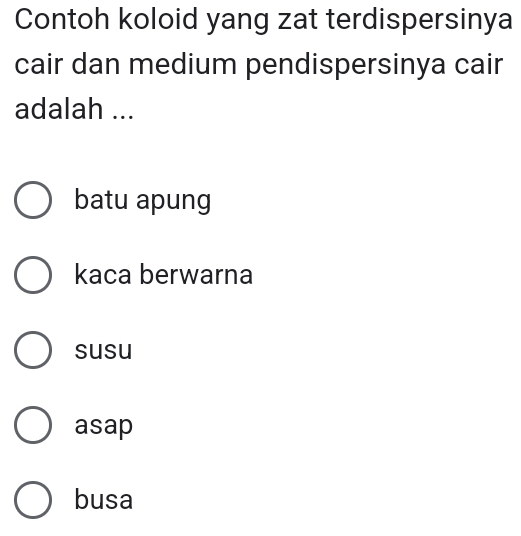 Contoh koloid yang zat terdispersinya
cair dan medium pendispersinya cair
adalah ...
batu apung
kaca berwarna
susu
asap
busa