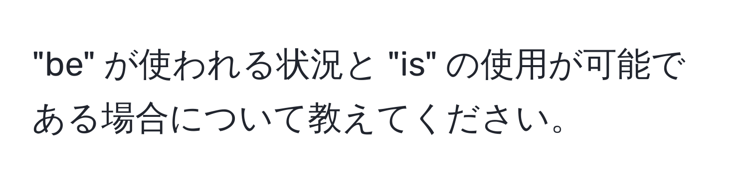 "be" が使われる状況と "is" の使用が可能である場合について教えてください。