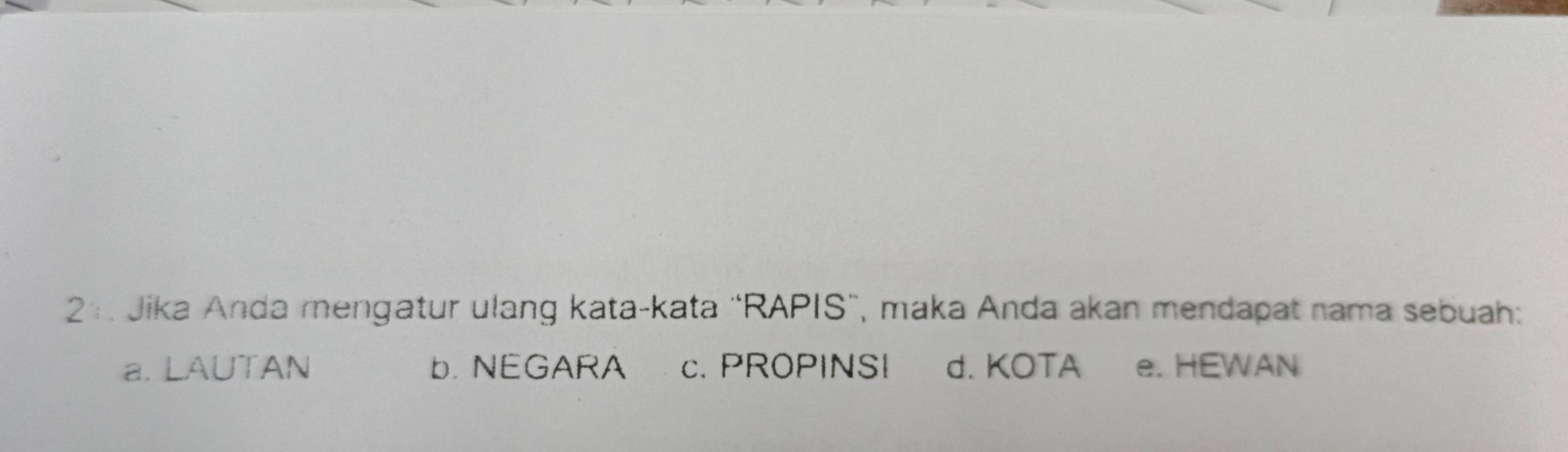 2:. Jika Anda mengatur ulang kata-kata “RAPIS”, maka Anda akan mendapat nama sebuah:
a. LAUTAN b. NEGARA c. PROPINSI d. KOTA e. HEWAN