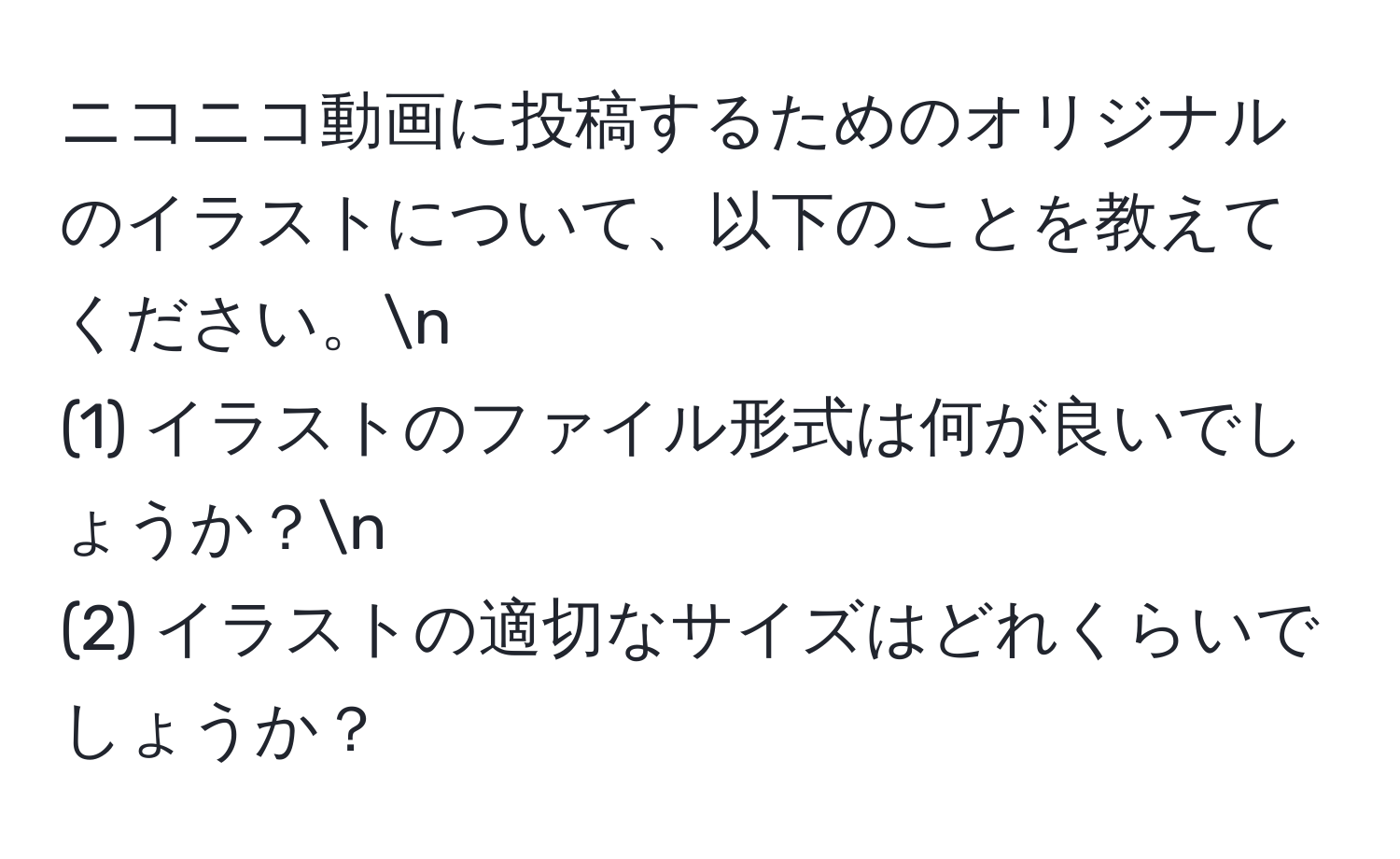 ニコニコ動画に投稿するためのオリジナルのイラストについて、以下のことを教えてください。n
(1) イラストのファイル形式は何が良いでしょうか？n
(2) イラストの適切なサイズはどれくらいでしょうか？