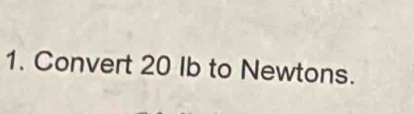 Convert 20 Ib to Newtons.