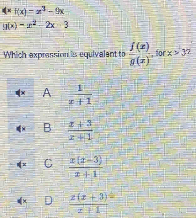 f(x)=x^3-9x
g(x)=x^2-2x-3
Which expression is equivalent to  f(x)/g(x)  , for x>3 7
A  1/x+1 
× B  (x+3)/x+1 
x C  (x(x-3))/x+1 
x D  (x(x+3))/x+1 