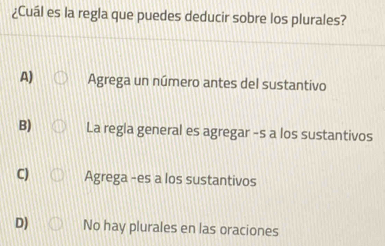 ¿Cuál es la regla que puedes deducir sobre los plurales?
A) Agrega un número antes del sustantivo
B) La regla general es agregar -s a los sustantivos
C) Agrega -es a los sustantivos
D) No hay plurales en las oraciones