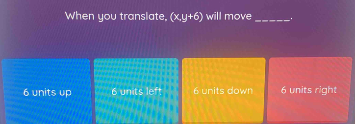 When you translate, (x,y+6) will move _.
6 units up 6 units left 6 units down 6 units right