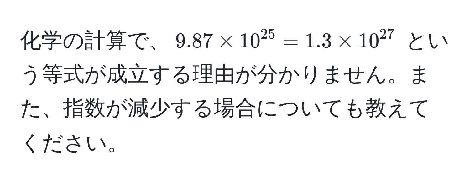 化学の計算で、$9.87 * 10^(25) = 1.3 * 10^(27)$ という等式が成立する理由が分かりません。また、指数が減少する場合についても教えてください。