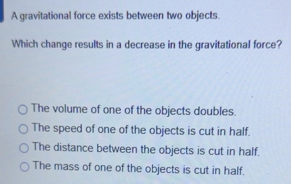 Solved: A gravitational force exists between two objects. Which change ...