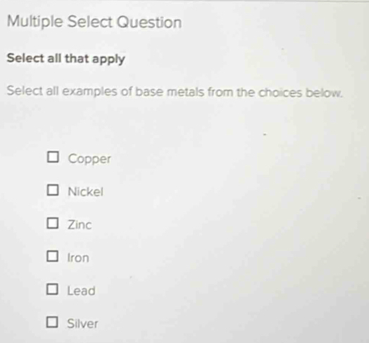 Multiple Select Question
Select all that apply
Select all examples of base metals from the choices below.
Copper
Nickel
Zinc
Iron
Lead
Silver