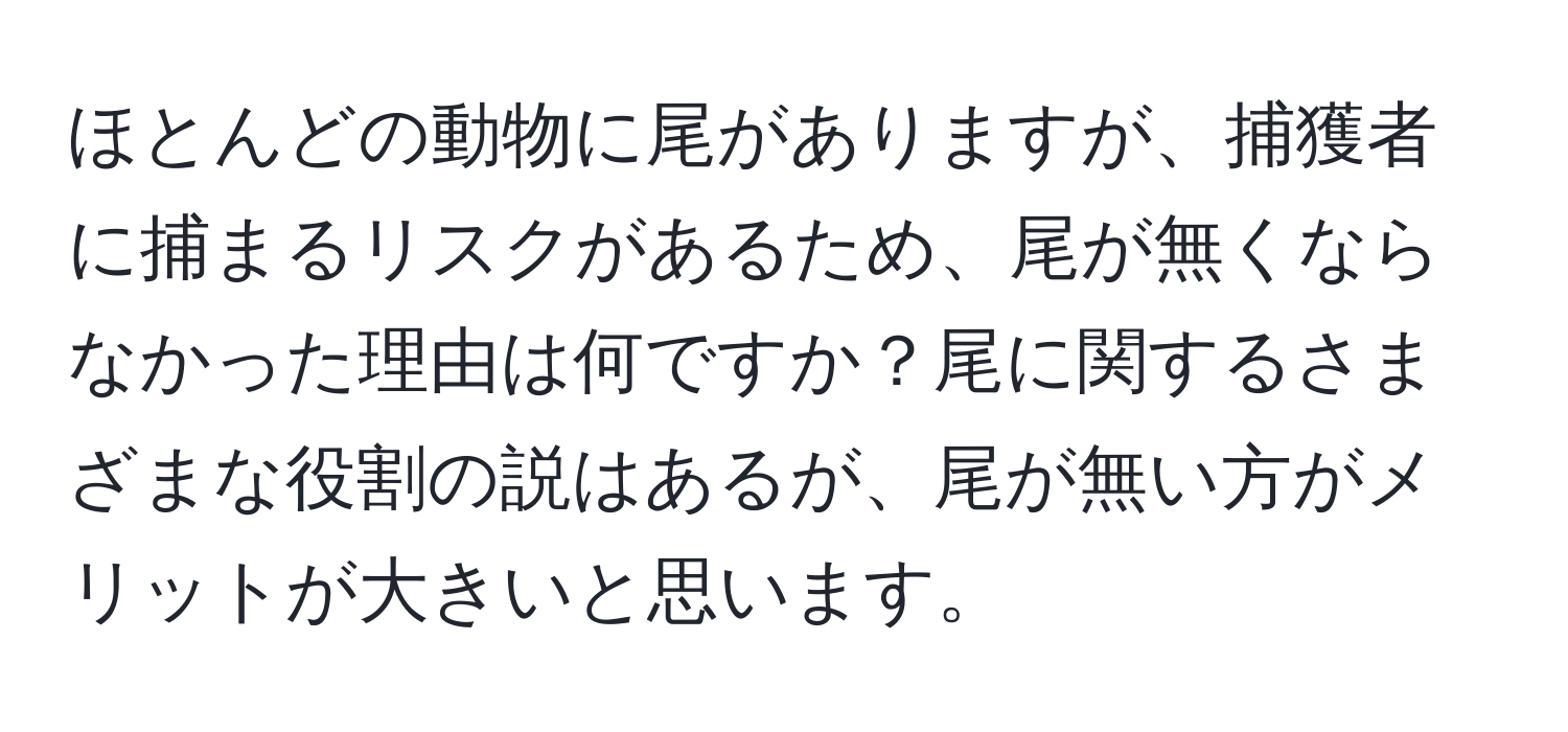 ほとんどの動物に尾がありますが、捕獲者に捕まるリスクがあるため、尾が無くならなかった理由は何ですか？尾に関するさまざまな役割の説はあるが、尾が無い方がメリットが大きいと思います。