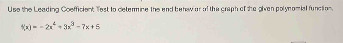 Use the Leading Coefficient Test to determine the end behavior of the graph of the given polynomial function.
f(x)=-2x^4+3x^3-7x+5