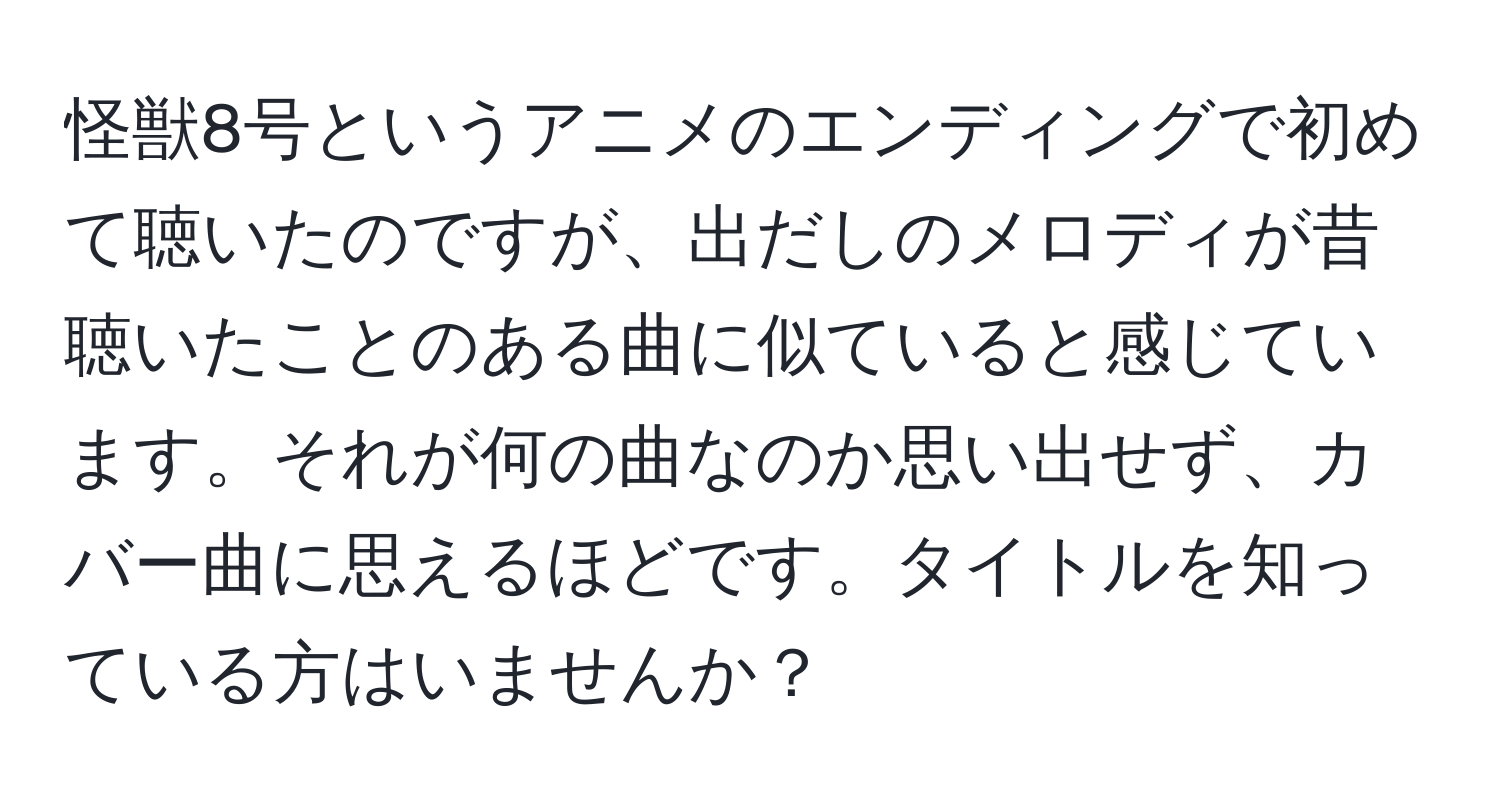 怪獣8号というアニメのエンディングで初めて聴いたのですが、出だしのメロディが昔聴いたことのある曲に似ていると感じています。それが何の曲なのか思い出せず、カバー曲に思えるほどです。タイトルを知っている方はいませんか？