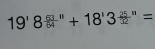 19'8 63/64 ''+18'3 25/32 ''=