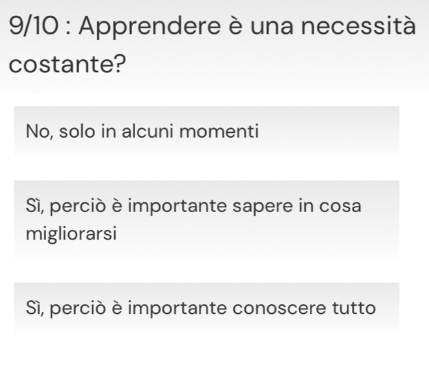 9/10 : Apprendere è una necessità
costante?
No, solo in alcuni momenti
Sì, perció è importante sapere in cosa
migliorarsi
Sì, perció è importante conoscere tutto