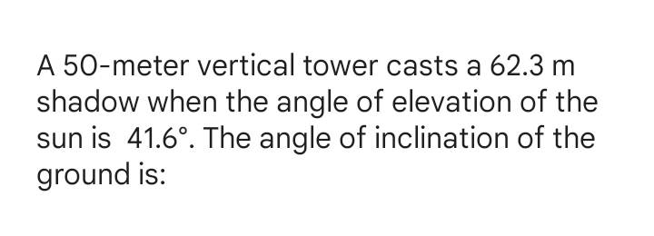 A 50-meter vertical tower casts a 62.3 m
shadow when the angle of elevation of the
sun is 41.6°. The angle of inclination of the
ground is: