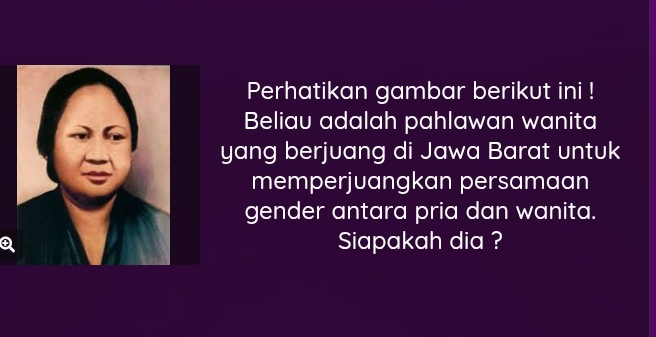 Perhatikan gambar berikut ini ! 
Beliau adalah pahlawan wanita 
yang berjuang di Jawa Barat untuk 
memperjuangkan persamaan 
gender antara pria dan wanita. 
Siapakah dia ?