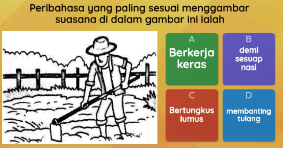 Peribahasa yang paling sesuai menggambar
suasana di dalam gambar ini ialah
A
B
erkerja demi
keras sesuap
nasi
C
ertungkus membanting
lumus tulang