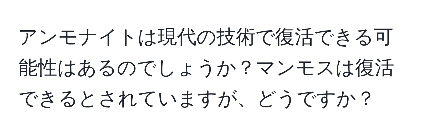 アンモナイトは現代の技術で復活できる可能性はあるのでしょうか？マンモスは復活できるとされていますが、どうですか？