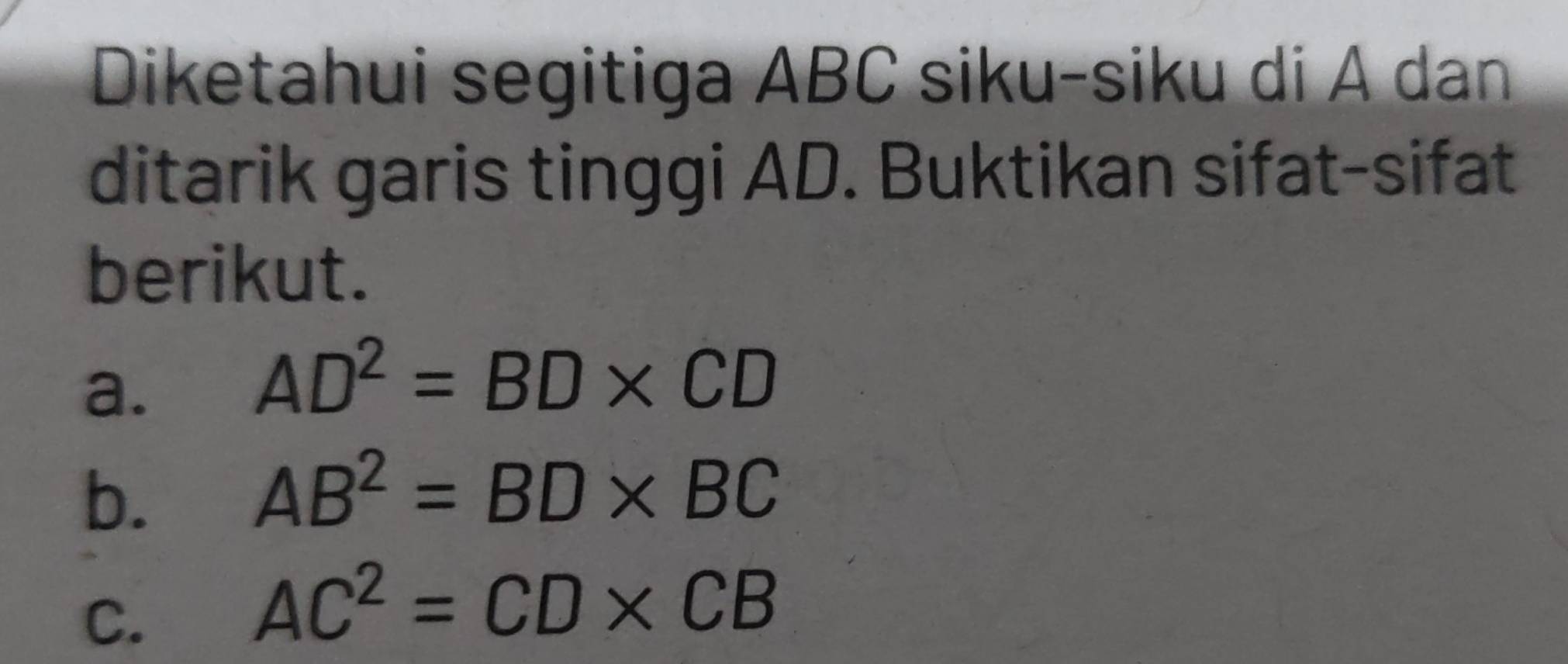 Diketahui segitiga ABC siku-siku di A dan 
ditarik garis tinggi AD. Buktikan sifat-sifat 
berikut. 
a.
AD^2=BD* CD
b.
AB^2=BD* BC
C.
AC^2=CD* CB