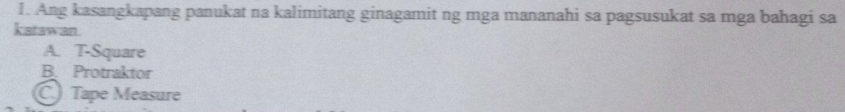 Ang kasangkapang panukat na kalimitang ginagamit ng mga mananahi sa pagsusukat sa mga bahagi sa
katawan.
A. T-Square
B. Protraktor
C Tape Measure