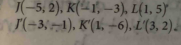 J(-5,2), K(-1,-3), L(1,5)
J'(-3,-1), K'(1,-6), L'(3,2)