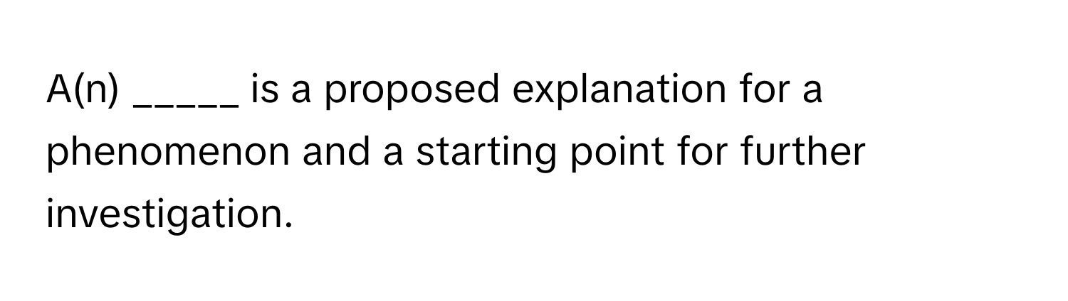 A(n) _____ is a proposed explanation for a phenomenon and a starting point for further investigation.