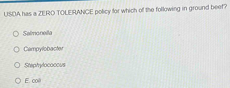 USDA has a ZERO TOLERANCE policy for which of the following in ground beef?
Salmonella
Campylobacter
Staphylococcus
E. coli