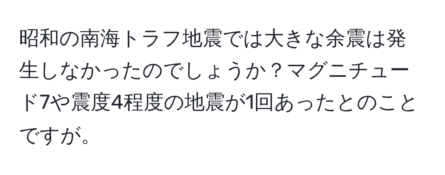 昭和の南海トラフ地震では大きな余震は発生しなかったのでしょうか？マグニチュード7や震度4程度の地震が1回あったとのことですが。