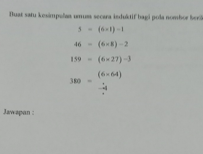 Buat satu kesimpulan umum secara induktif bagi pola nombor brk
5=(6* 1)-1
46-(6* 8)-2
159=(6* 27)-3
380= (6* 64)
Jawapan :