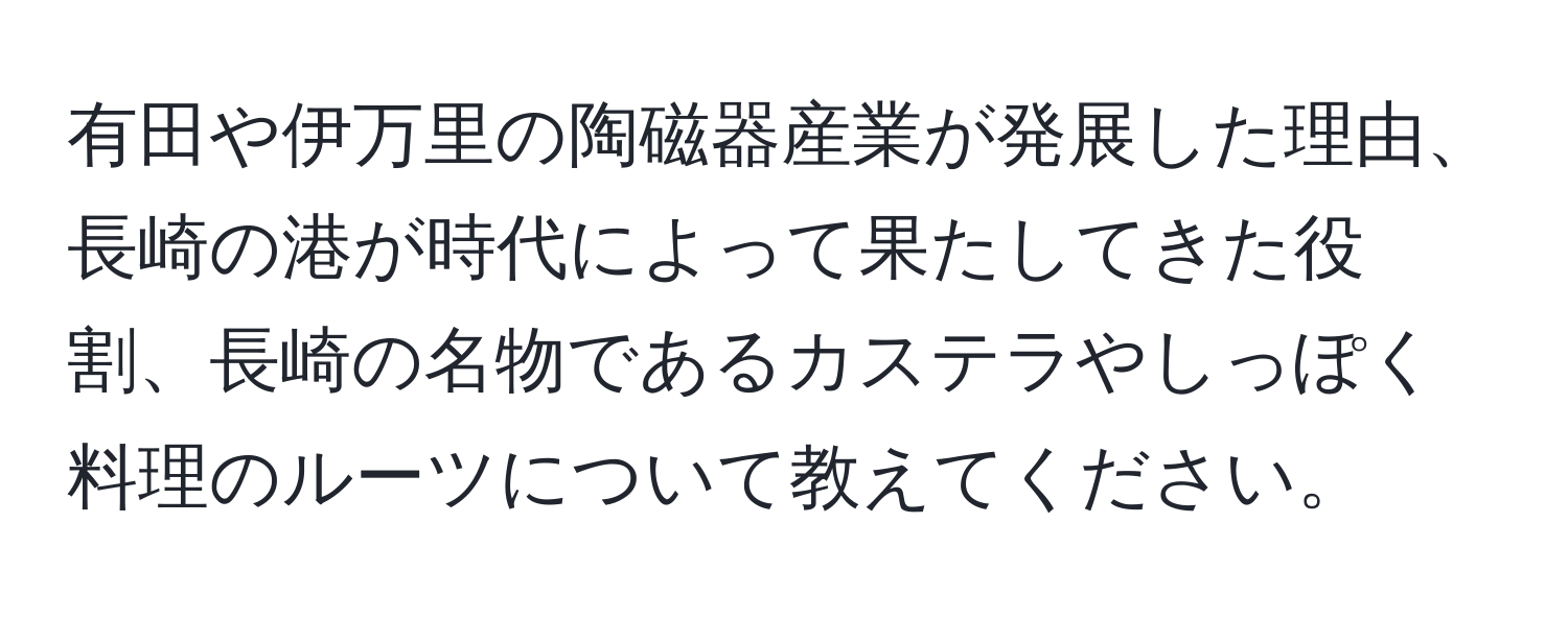 有田や伊万里の陶磁器産業が発展した理由、長崎の港が時代によって果たしてきた役割、長崎の名物であるカステラやしっぽく料理のルーツについて教えてください。