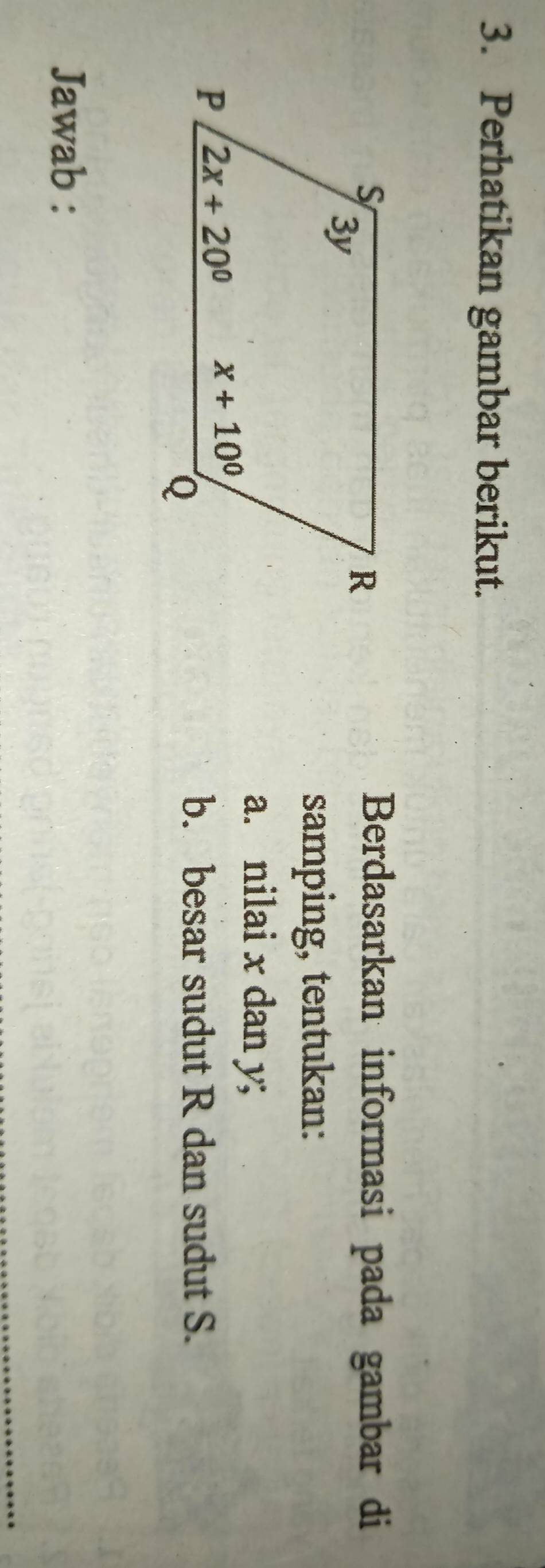 Perhatikan gambar berikut.
Berdasarkan informasi pada gambar di
samping, tentukan:
a. nilai x dan y;
b. besar sudut R dan sudut S.
Jawab :