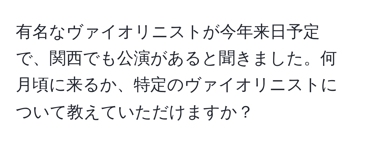 有名なヴァイオリニストが今年来日予定で、関西でも公演があると聞きました。何月頃に来るか、特定のヴァイオリニストについて教えていただけますか？