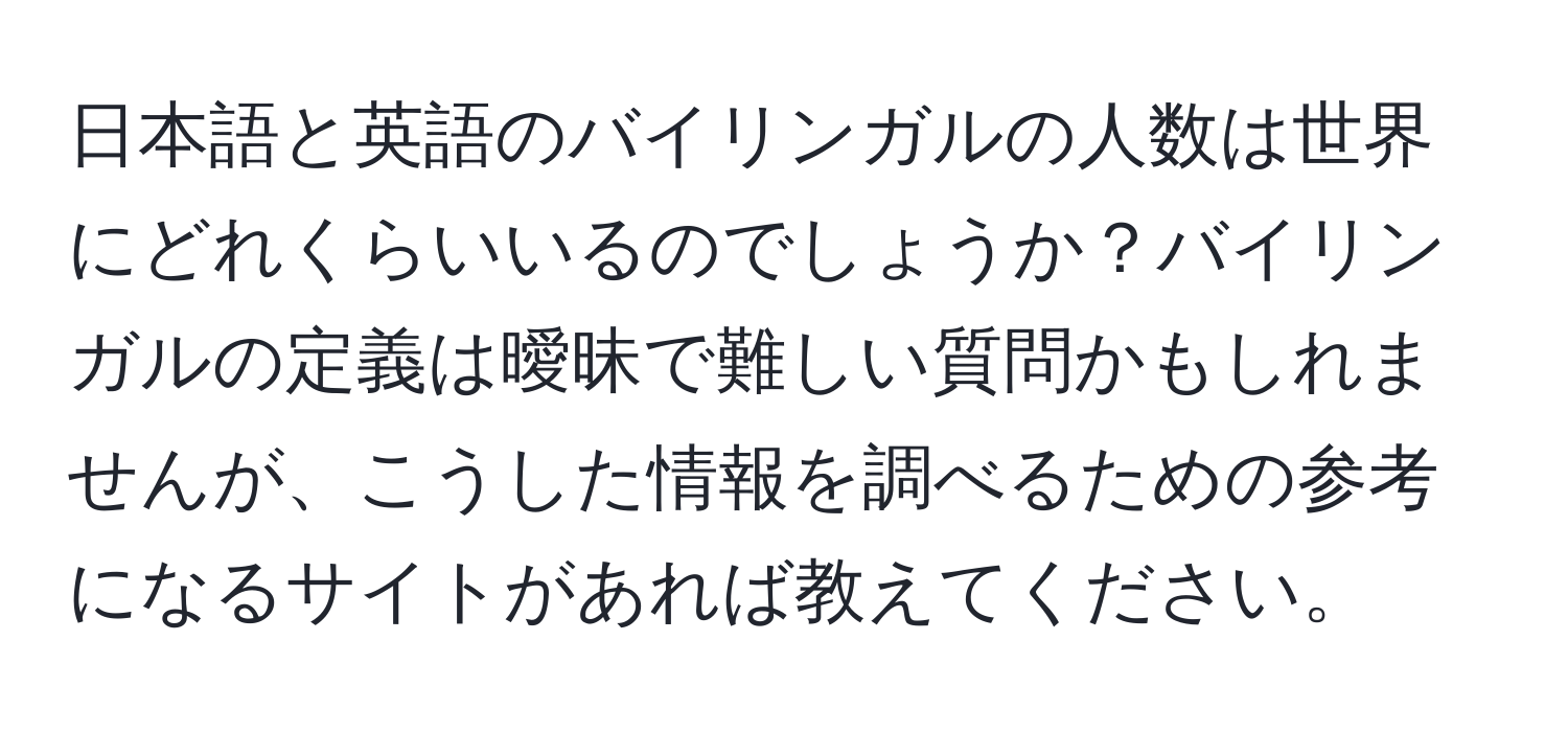 日本語と英語のバイリンガルの人数は世界にどれくらいいるのでしょうか？バイリンガルの定義は曖昧で難しい質問かもしれませんが、こうした情報を調べるための参考になるサイトがあれば教えてください。