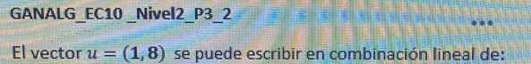 GANALG_EC10 _Nivel2_P3_2 
El vector u=(1,8) se puede escribir en combinación lineal de: