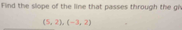 Find the slope of the line that passes through the giv
(5,2),(-3,2)