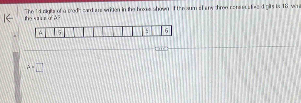 The 14 digits of a credit card are written in the boxes shown. If the sum of any three consecutive digits is 18, wha
the value of A?
A 5
5 6
A=□