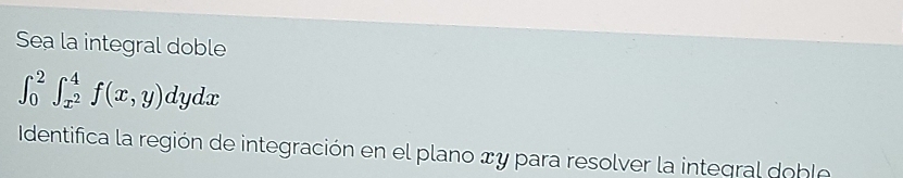 Sea la integral doble
∈t _0^(2∈t _x^2)^4f(x,y)dydx
Identifica la región de integración en el plano x y para resolver la integral doble