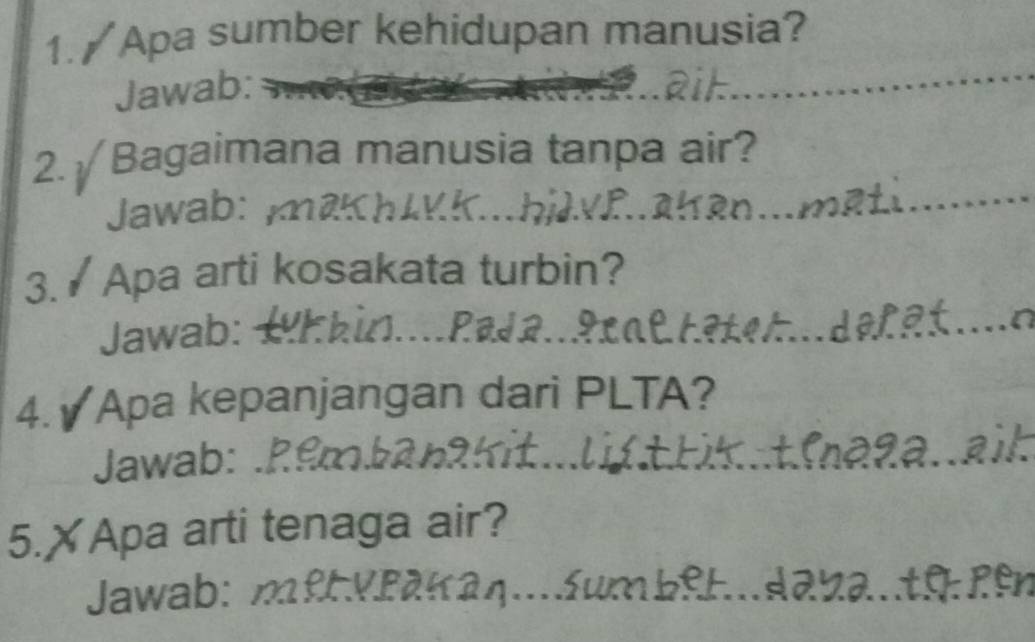 Apa sumber kehidupan manusia? 
Jawab: 
2. √ Bagaimana manusia tanpa air? 
Jawab: 
3. / Apa arti kosakata turbin? 
Jawab: 
4. ✔Apa kepanjangan dari PLTA? 
Jawab: . 
5.✗Apa arti tenaga air? 
Jawab: mfVPakaq.św