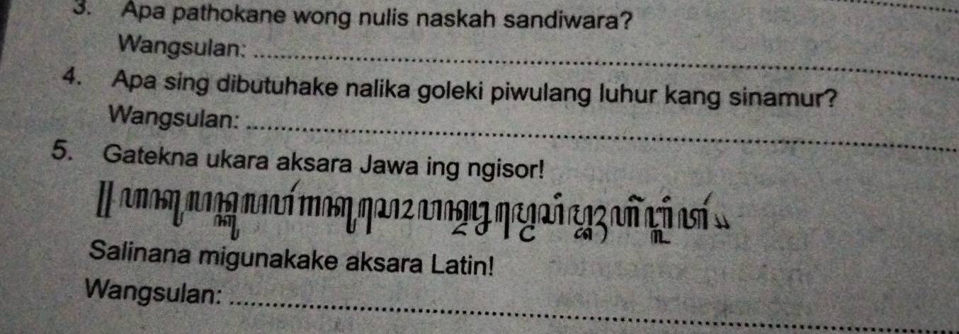 Apa pathokane wong nulis naskah sandiwara? 
Wangsulan:_ 
4. Apa sing dibutuhake nalika goleki piwulang luhur kang sinamur? 
Wangsulan:_ 
5. Gatekna ukara aksara Jawa ing ngisor! 
anαη μaηη πααή mαηηανςανρης ηαgαή agz ñ có así 
hi 
Salinana migunakake aksara Latin! 
_ 
Wangsulan: