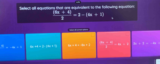 Select all equations that are equivalent to the following equation:
 ((6x+4))/2 =2-(4x+1)
Select all correct options
4) =-4x+1 6x+4=2-(4x+1) 6x+4=-8x+2  ((6x+4))/2 =4x+2 3x+2=-4x+