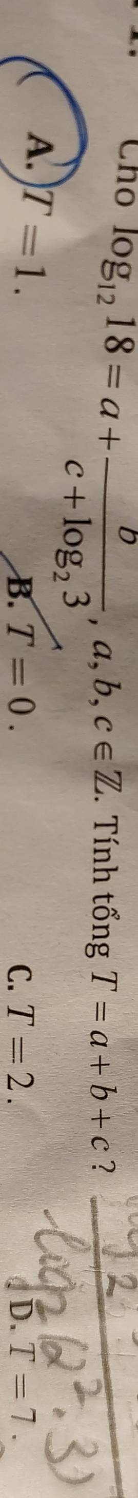 Cho log _1218=a+frac bc+log _23, a, b, c∈ Z Tính tổng ; T=a+b+c ?
A. T=1.
B. T=0. C. T=2. D. T=7.