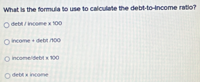 What is the formula to use to calculate the debt-to-income ratio?
debt / income * 100
income + debt / 100
income/debt * 100
debt x income