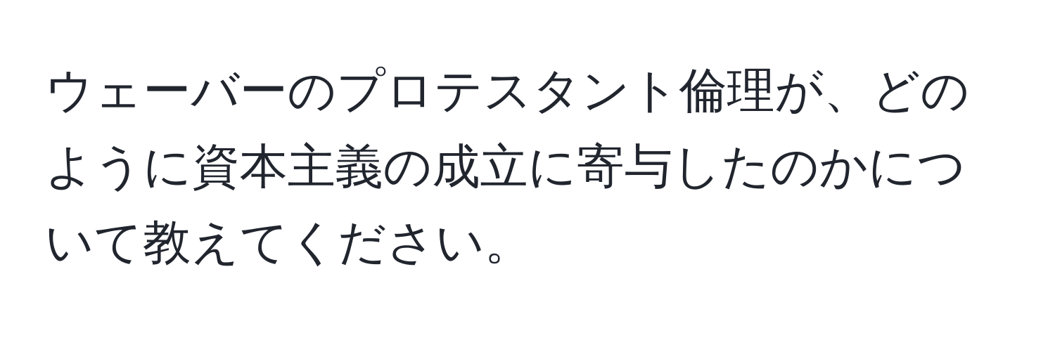 ウェーバーのプロテスタント倫理が、どのように資本主義の成立に寄与したのかについて教えてください。