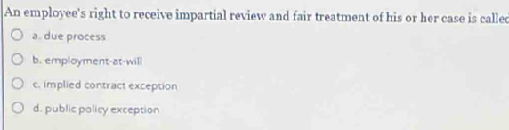 An employee's right to receive impartial review and fair treatment of his or her case is called
a. due process
b. employment-at-will
c. implied contract exception
d. public policy exception