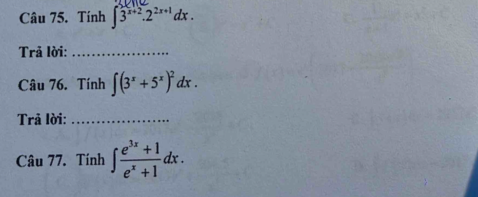 Tính ∈t 3^(x+2).2^(2x+1)dx. 
Trả lời:_
Câu 76. Tính ∈t (3^x+5^x)^2dx. 
Trả lời:_
Câu 77. Tính ∈t  (e^(3x)+1)/e^x+1 dx.