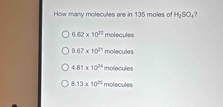 How many molecules are in 135 moles of H_2SO_4 2
6.62* 10^(22)molecules
9.67* 10^(21)molecules
4.81* 10^(24)molecules
8.13* 10^(25)molecules