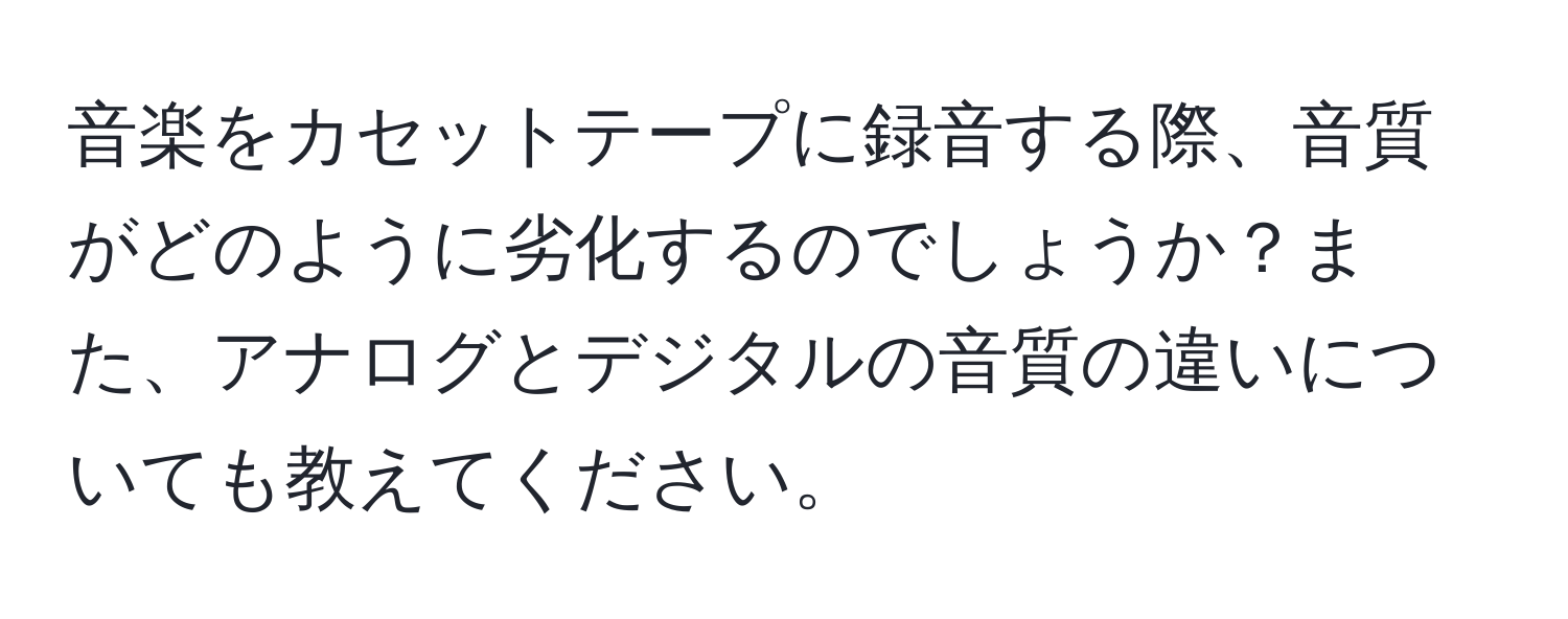 音楽をカセットテープに録音する際、音質がどのように劣化するのでしょうか？また、アナログとデジタルの音質の違いについても教えてください。