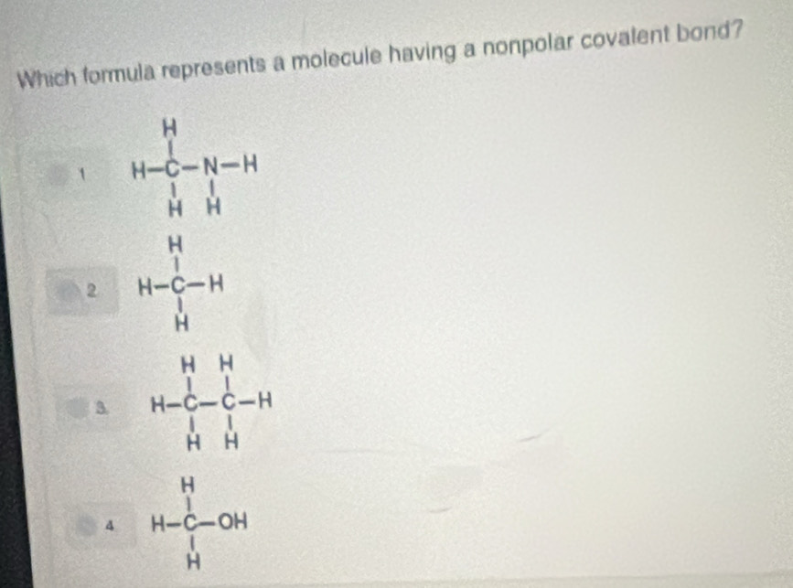 Which formula represents a molecule having a nonpolar covalent bond?
1 H-C_-^H-N-H
2 H-beginarrayr H H
3. H-H-beginarrayr H&- - H H-endarray beginarrayr H -endarray -beginarrayr H Hendarray
4 H-frac beginarrayr HC Hendarray -OH underlineH